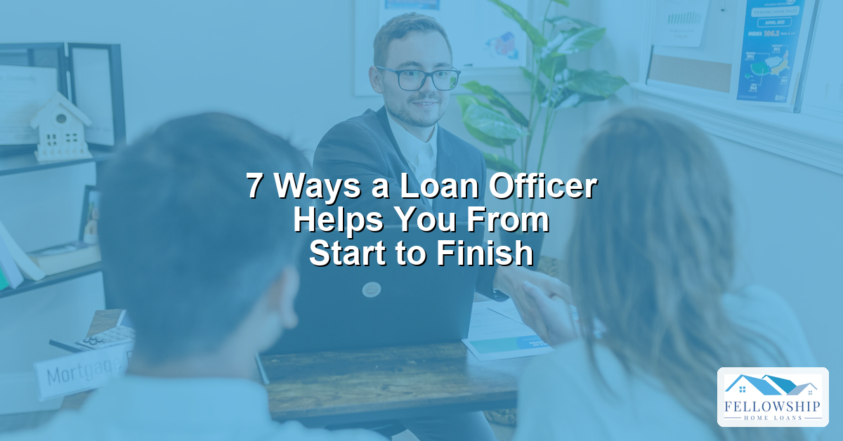 7 Ways a Loan Officer Helps You From Start to Finish - Fellowship Home Loans